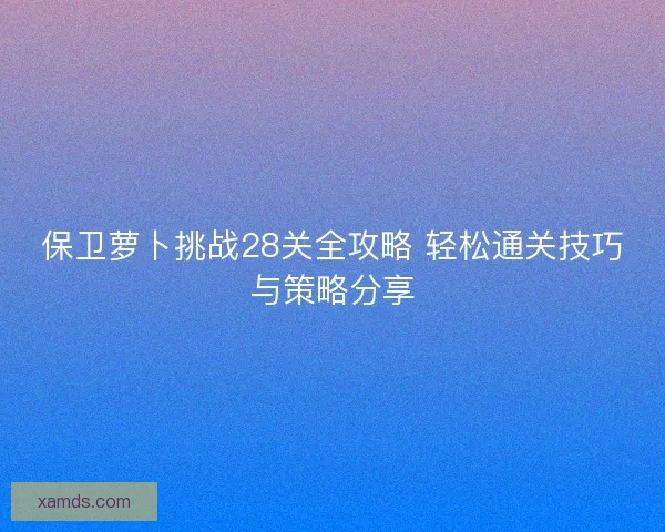 保卫萝卜挑战28关全攻略 轻松通关技巧与策略分享