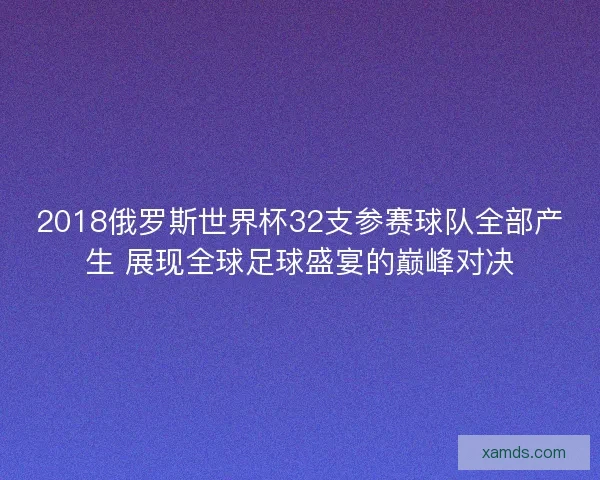 2018俄罗斯世界杯32支参赛球队全部产生 展现全球足球盛宴的巅峰对决