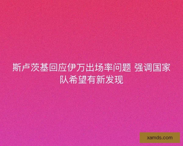 斯卢茨基回应伊万出场率问题 强调国家队希望有新发现