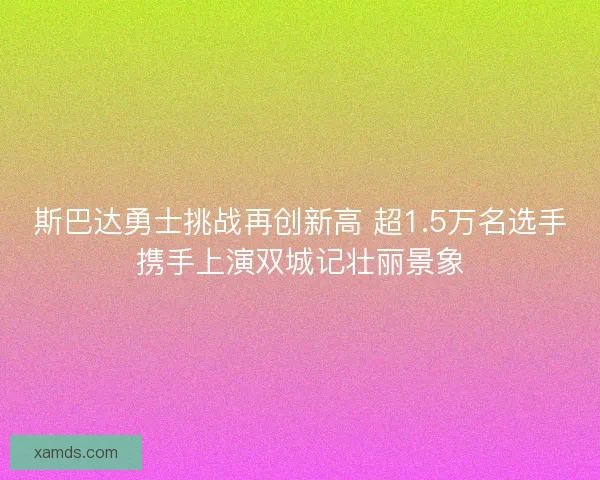 斯巴达勇士挑战再创新高 超1.5万名选手携手上演双城记壮丽景象
