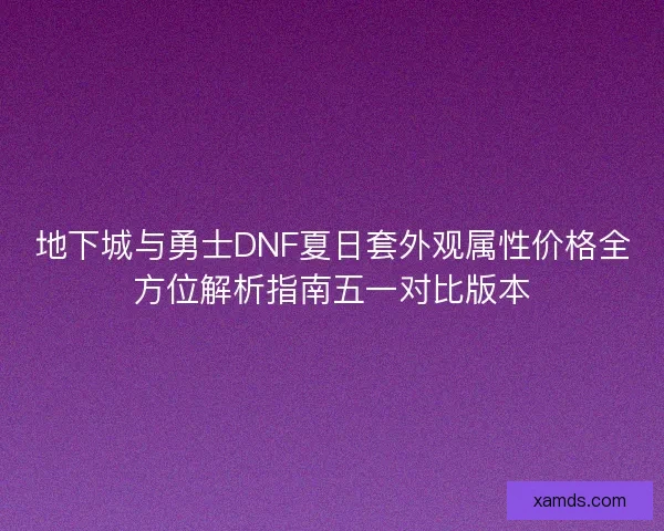 地下城与勇士DNF夏日套外观属性价格全方位解析指南五一对比版本 地下城与勇士DNF夏日套外观属性价格全方位解析指南五一对比版本