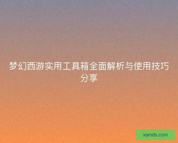 梦幻西游实用工具箱全面解析与使用技巧分享