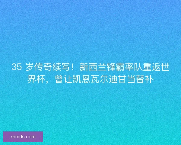 35 岁传奇续写！新西兰锋霸率队重返世界杯，曾让凯恩瓦尔迪甘当替补