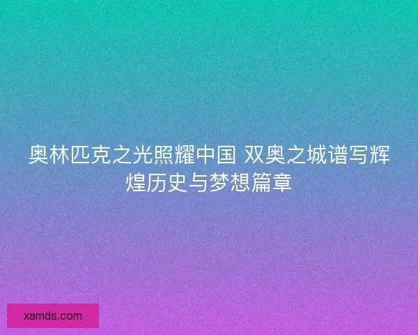 奥林匹克之光照耀中国 双奥之城谱写辉煌历史与梦想篇章 奥林匹克之光照耀中国 双奥之城谱写辉煌历史与梦想篇章