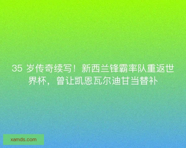 35 岁传奇续写！新西兰锋霸率队重返世界杯，曾让凯恩瓦尔迪甘当替补