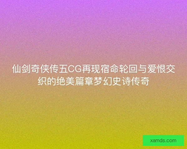 仙剑奇侠传五CG再现宿命轮回与爱恨交织的绝美篇章梦幻史诗传奇 仙剑奇侠传五CG再现宿命轮回与爱恨交织的绝美篇章梦幻史诗传奇