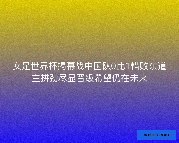 女足世界杯揭幕战中国队0比1惜败东道主拼劲尽显晋级希望仍在未来 女足世界杯揭幕战中国队0比1惜败东道主拼劲尽显晋级希望仍在未来