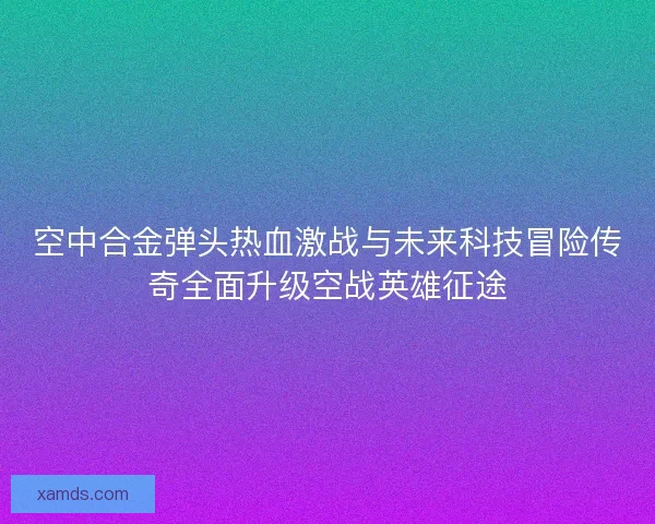 空中合金弹头热血激战与未来科技冒险传奇全面升级空战英雄征途
