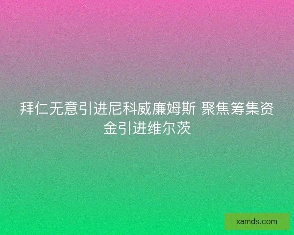 拜仁无意引进尼科威廉姆斯 聚焦筹集资金引进维尔茨 拜仁无意引进尼科威廉姆斯 聚焦筹集资金引进维尔茨