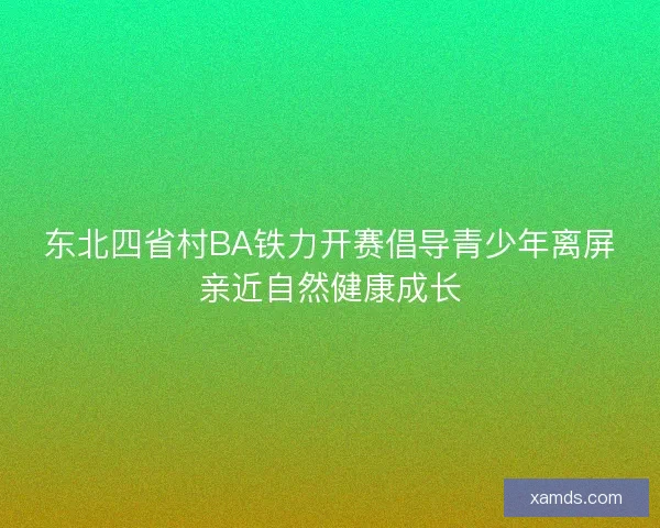 东北四省村BA铁力开赛倡导青少年离屏亲近自然健康成长 东北四省村BA铁力开赛倡导青少年离屏亲近自然健康成长