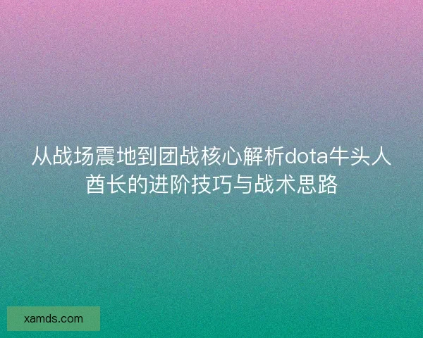 从战场震地到团战核心解析dota牛头人酋长的进阶技巧与战术思路 从战场震地到团战核心解析dota牛头人酋长的进阶技巧与战术思路