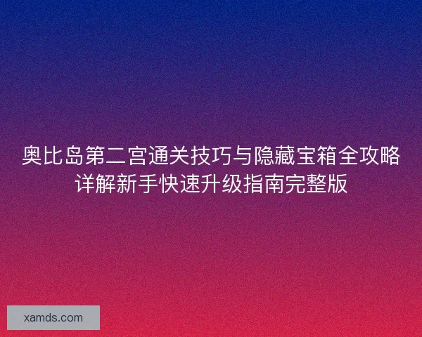 奥比岛第二宫通关技巧与隐藏宝箱全攻略详解新手快速升级指南完整版 奥比岛第二宫通关技巧与隐藏宝箱全攻略详解新手快速升级指南完整版
