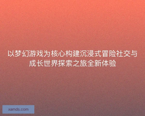 以梦幻游戏为核心构建沉浸式冒险社交与成长世界探索之旅全新体验 以梦幻游戏为核心构建沉浸式冒险社交与成长世界探索之旅全新体验