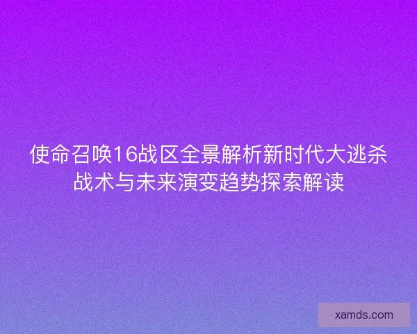使命召唤16战区全景解析新时代大逃杀战术与未来演变趋势探索解读 使命召唤16战区全景解析新时代大逃杀战术与未来演变趋势探索解读