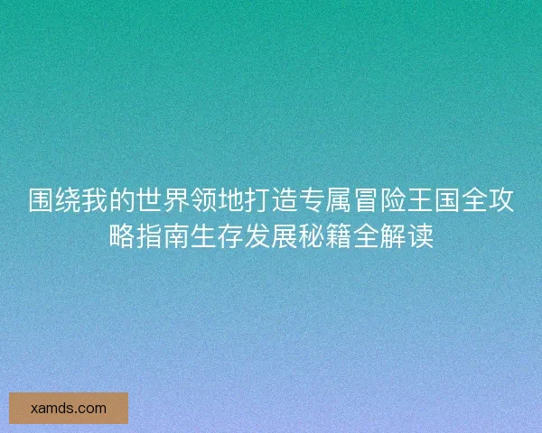 围绕我的世界领地打造专属冒险王国全攻略指南生存发展秘籍全解读