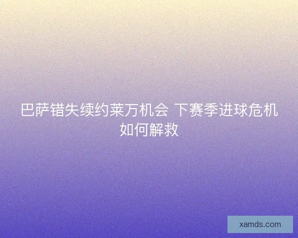 巴萨错失续约莱万机会 下赛季进球危机如何解救 巴萨错失续约莱万机会 下赛季进球危机如何解救